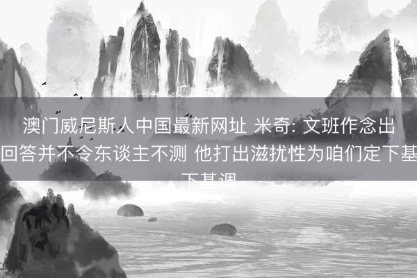 澳门威尼斯人中国最新网址 米奇: 文班作念出的回答并不令东谈主不测 他打出滋扰性为咱们定下基调