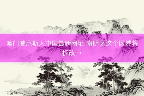 澳门威尼斯人中国最新网址 南明区这个区域将拆改→
