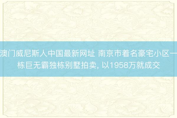 澳门威尼斯人中国最新网址 南京市着名豪宅小区一栋巨无霸独栋别墅拍卖， 以1958万就成交