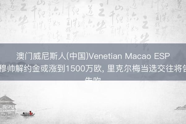 澳门威尼斯人(中国)Venetian Macao ESPN: 穆帅解约金或涨到1500万欧， 里克尔梅当选交往将告吹