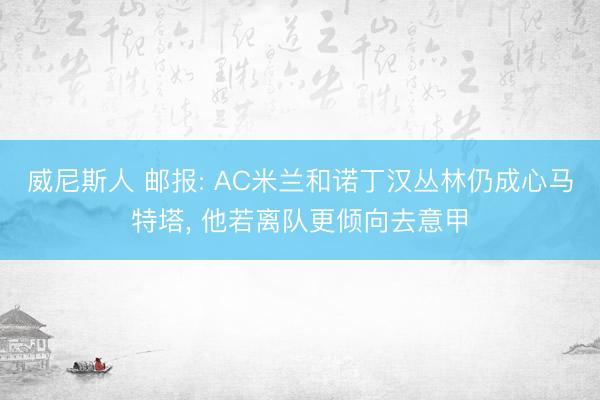 威尼斯人 邮报: AC米兰和诺丁汉丛林仍成心马特塔, 他若离队更倾向去意甲