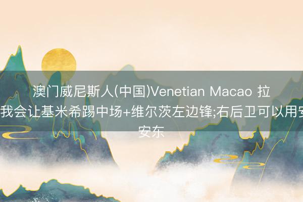 澳门威尼斯人(中国)Venetian Macao 拉姆: 我会让基米希踢中场+维尔茨左边锋;右后卫可以用安东