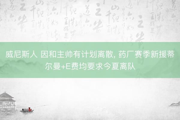 威尼斯人 因和主帅有计划离散， 药厂赛季新援蒂尔曼+E费均要求今夏离队