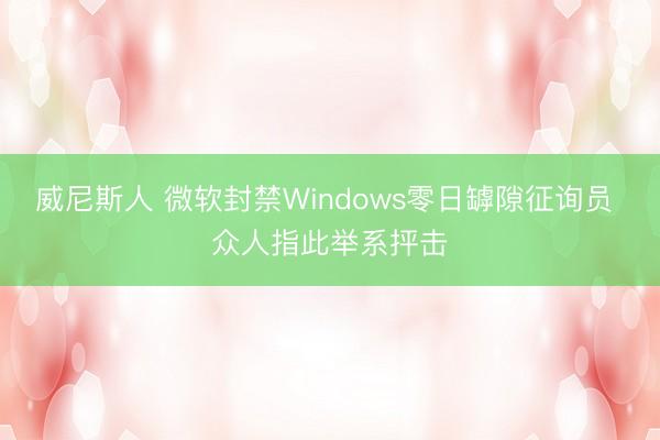 威尼斯人 微软封禁Windows零日罅隙征询员 众人指此举系抨击