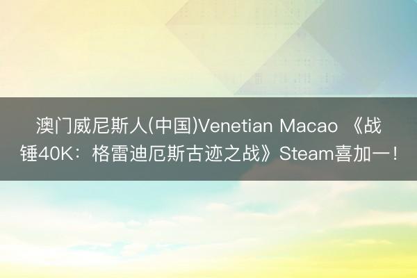 澳门威尼斯人(中国)Venetian Macao 《战锤40K：格雷迪厄斯古迹之战》Steam喜加一！