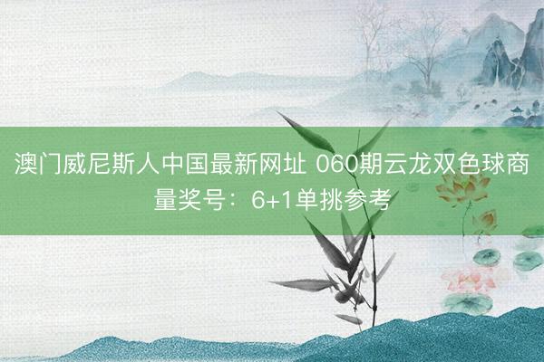 澳门威尼斯人中国最新网址 060期云龙双色球商量奖号：6+1单挑参考