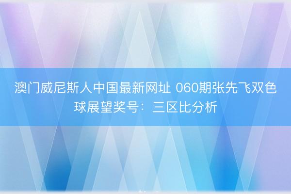 澳门威尼斯人中国最新网址 060期张先飞双色球展望奖号：三区比分析