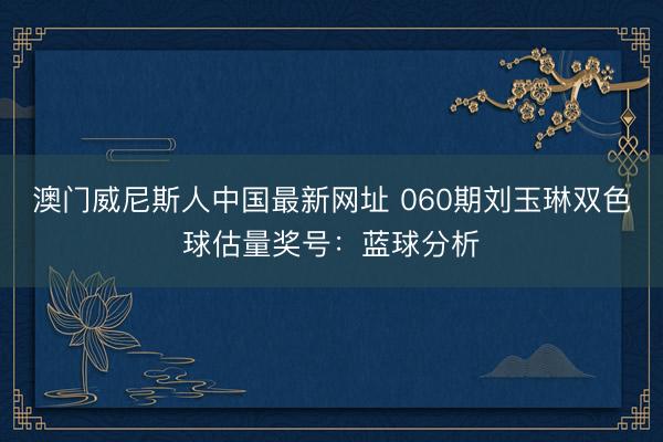澳门威尼斯人中国最新网址 060期刘玉琳双色球估量奖号:蓝球分析