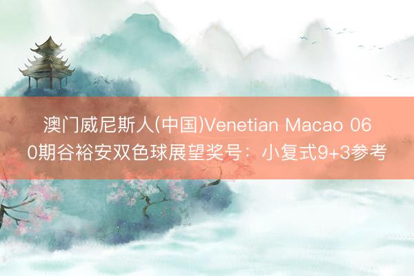 澳门威尼斯人(中国)Venetian Macao 060期谷裕安双色球展望奖号：小复式9+3参考