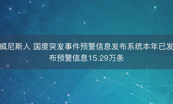 威尼斯人 国度突发事件预警信息发布系统本年已发布预警信息15.29万条