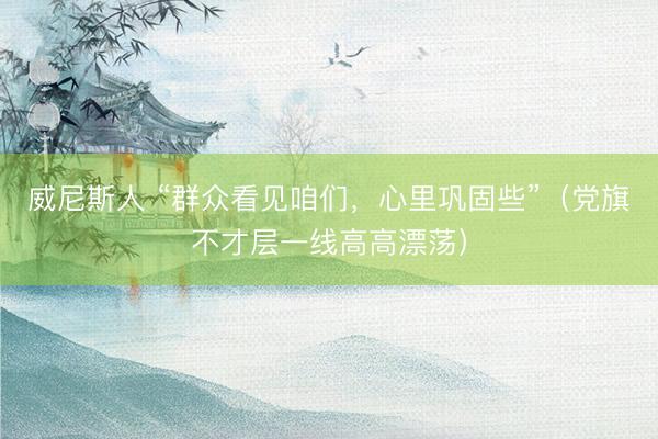 威尼斯人 “群众看见咱们，心里巩固些”（党旗不才层一线高高漂荡）