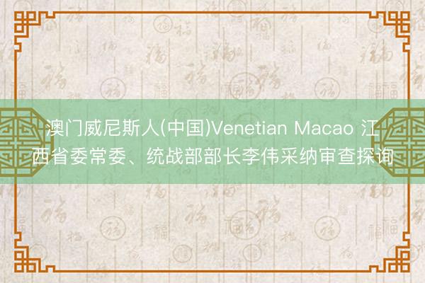 澳门威尼斯人(中国)Venetian Macao 江西省委常委、统战部部长李伟采纳审查探询