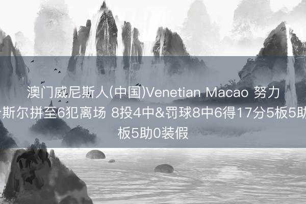 澳门威尼斯人(中国)Venetian Macao 努力了！卡斯尔拼至6犯离场 8投4中&罚球8中6得17分5板5助0装假
