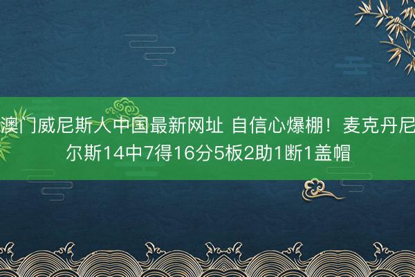 澳门威尼斯人中国最新网址 自信心爆棚！麦克丹尼尔斯14中7得16分5板2助1断1盖帽