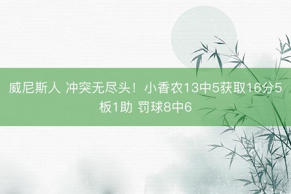 威尼斯人 冲突无尽头！小香农13中5获取16分5板1助 罚球8中6