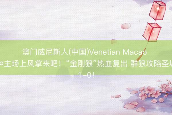 澳门威尼斯人(中国)Venetian Macao 😤主场上风拿来吧！“金刚狼”热血复出 群狼攻陷圣城1-0！