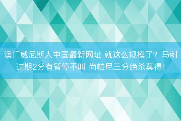 澳门威尼斯人中国最新网址 就这么规模了？马刺过期2分有暂停不叫 尚帕尼三分绝杀莫得！