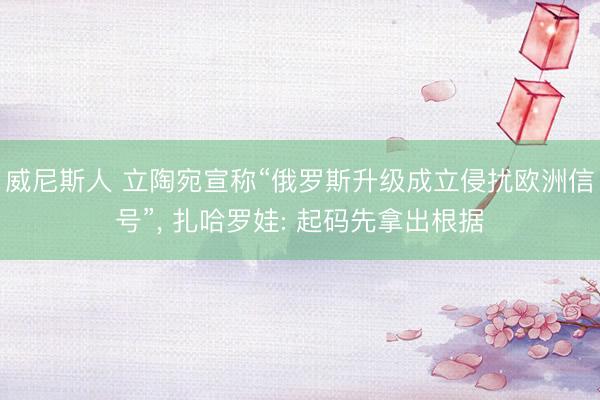 威尼斯人 立陶宛宣称“俄罗斯升级成立侵扰欧洲信号”， 扎哈罗娃: 起码先拿出根据