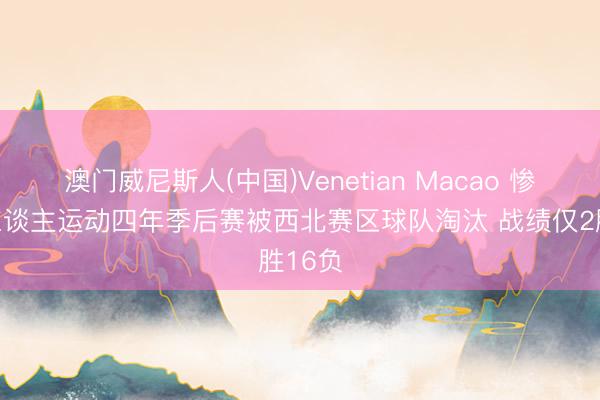 澳门威尼斯人(中国)Venetian Macao 惨！湖东谈主运动四年季后赛被西北赛区球队淘汰 战绩仅2胜16负