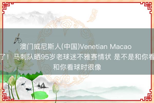 澳门威尼斯人(中国)Venetian Macao 太有活力了！马刺队晒95岁老球迷不雅赛情状 是不是和你看球时很像
