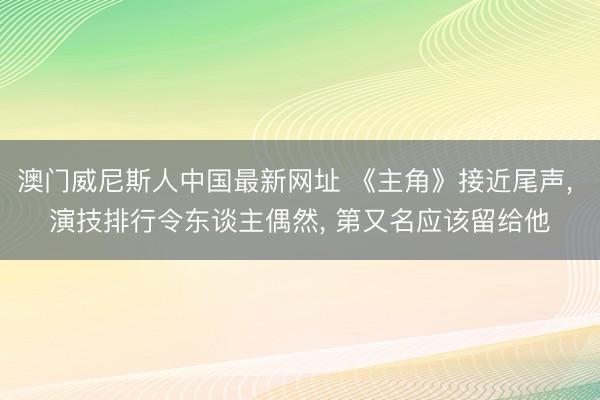 澳门威尼斯人中国最新网址 《主角》接近尾声， 演技排行令东谈主偶然， 第又名应该留给他