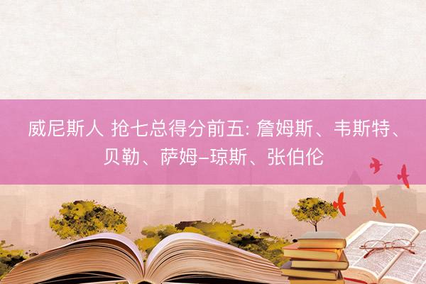 威尼斯人 抢七总得分前五: 詹姆斯、韦斯特、贝勒、萨姆-琼斯、张伯伦