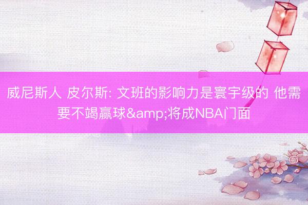 威尼斯人 皮尔斯: 文班的影响力是寰宇级的 他需要不竭赢球&将成NBA门面