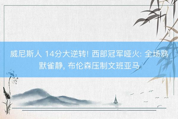 威尼斯人 14分大逆转! 西部冠军哑火: 全场鸦默雀静， 布伦森压制文班亚马