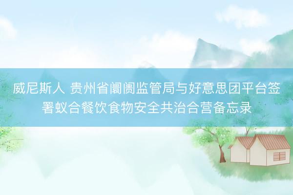 威尼斯人 贵州省阛阓监管局与好意思团平台签署蚁合餐饮食物安全共治合营备忘录
