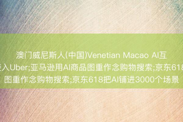 澳门威尼斯人(中国)Venetian Macao AI互联网日报: ChatGPT接入Uber;亚马逊用AI商品图重作念购物搜索;京东618把AI铺进3000个场景