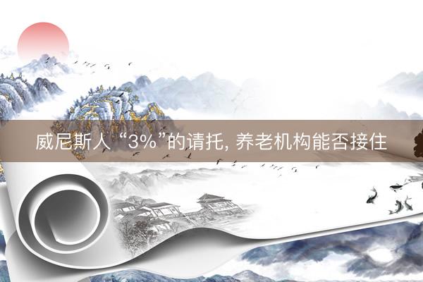 威尼斯人 “3%”的请托， 养老机构能否接住