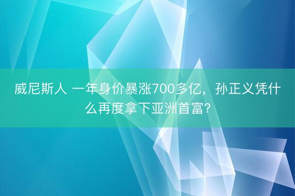 威尼斯人 一年身价暴涨700多亿，孙正义凭什么再度拿下亚洲首富？