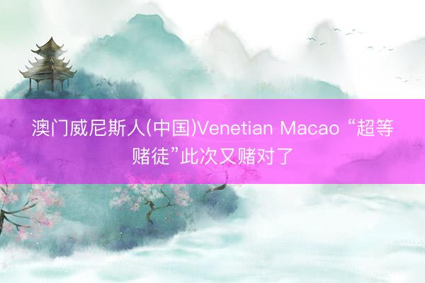 澳门威尼斯人(中国)Venetian Macao “超等赌徒”此次又赌对了