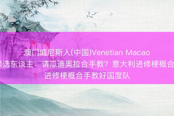 澳门威尼斯人(中国)Venetian Macao 意足协主席候选东谈主：请瓜迪奥拉合手教？意大利进修梗概合手教好国度队