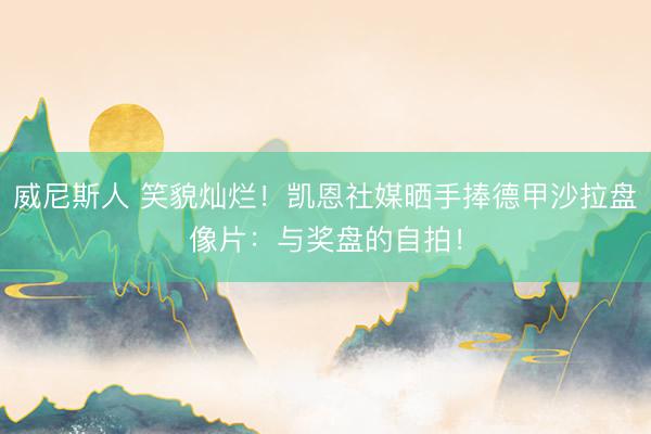 威尼斯人 笑貌灿烂！凯恩社媒晒手捧德甲沙拉盘像片：与奖盘的自拍！
