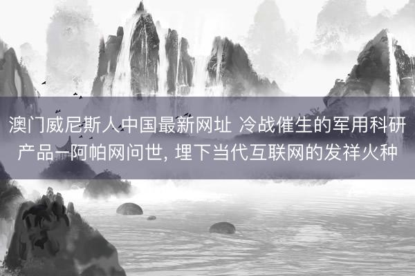 澳门威尼斯人中国最新网址 冷战催生的军用科研产品–阿帕网问世， 埋下当代互联网的发祥火种