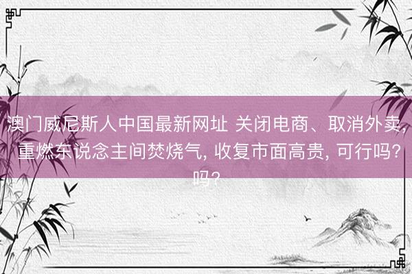 澳门威尼斯人中国最新网址 关闭电商、取消外卖， 重燃东说念主间焚烧气， 收复市面高贵， 可行吗?