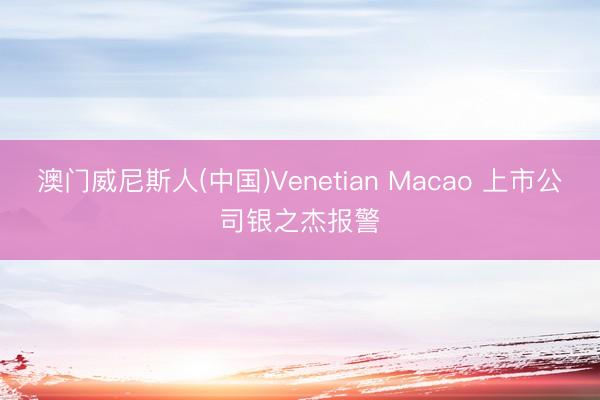 澳门威尼斯人(中国)Venetian Macao 上市公司银之杰报警