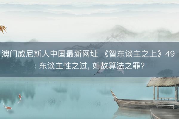 澳门威尼斯人中国最新网址 《智东谈主之上》49 : 东谈主性之过