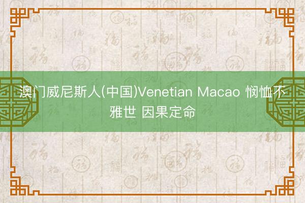 澳门威尼斯人(中国)Venetian Macao 悯恤不雅世 因果定命