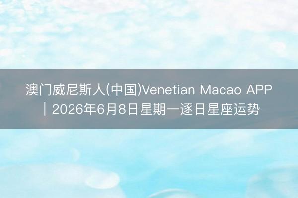 澳门威尼斯人(中国)Venetian Macao APP︱2026年6月8日星期一逐日星座运势