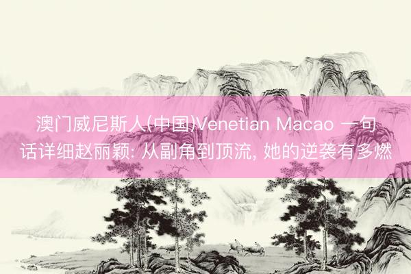 澳门威尼斯人(中国)Venetian Macao 一句话详细赵丽颖: 从副角到顶流，<a href=