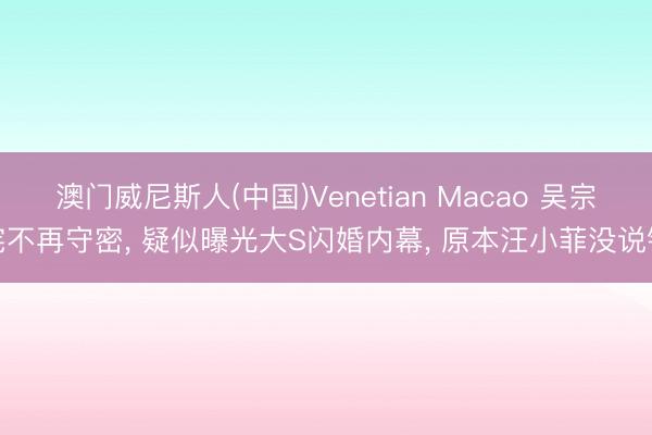 澳门威尼斯人(中国)Venetian Macao 吴宗宪不再守密， 疑似曝光大S闪婚内幕， 原本汪小菲没说错