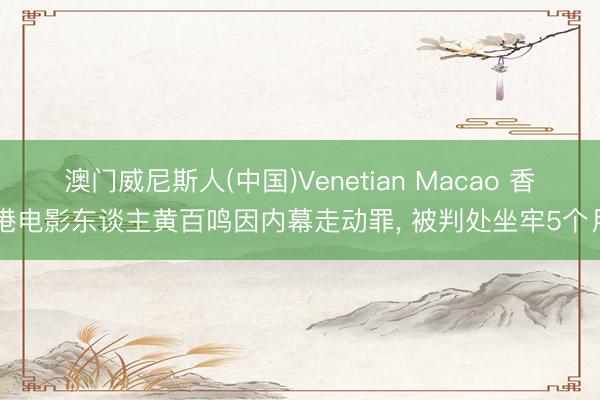 澳门威尼斯人(中国)Venetian Macao 香港电影东谈主黄百鸣因内幕走动罪， 被判处坐牢5个月