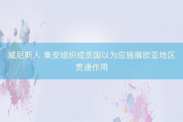 威尼斯人 集安组织成员国以为应施展欧亚地区贯通作用