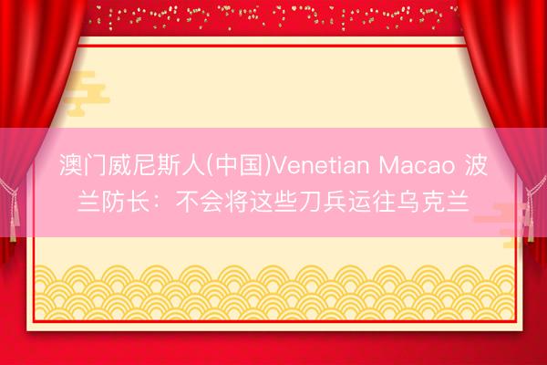 澳门威尼斯人(中国)Venetian Macao 波兰防长：不会
