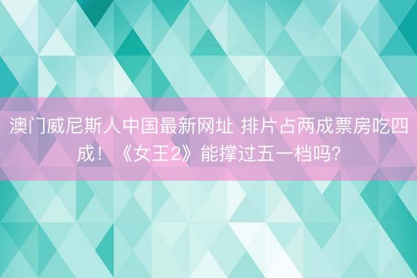 澳门威尼斯人中国最新网址 排片占两成票房吃四成！《女王2》能撑过五一档吗？
