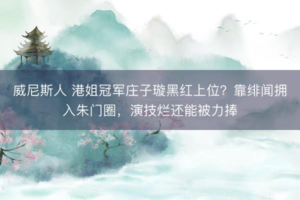 威尼斯人 港姐冠军庄子璇黑红上位?靠绯闻拥入朱门圈,演技烂还能被力捧