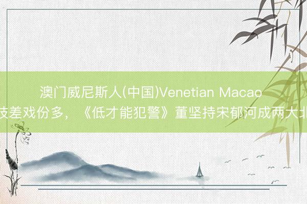 澳门威尼斯人(中国)Venetian Macao 演技差戏份多，《低才能犯警》董坚持宋郁河成两大北笔