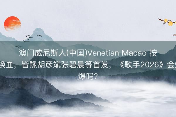 澳门威尼斯人(中国)Venetian Macao 按月大换血，皆豫胡彦斌张碧晨等首发，《歌手2026》会爆吗？